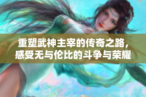 重塑武神主宰的传奇之路，感受无与伦比的斗争与荣耀