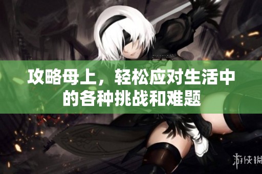 攻略母上，轻松应对生活中的各种挑战和难题