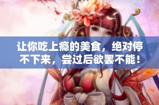 让你吃上瘾的美食，绝对停不下来，尝过后欲罢不能！