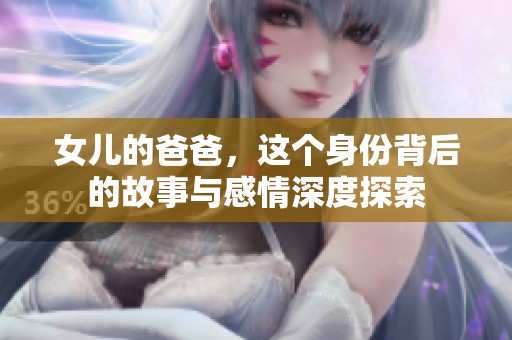 女儿的爸爸，这个身份背后的故事与感情深度探索