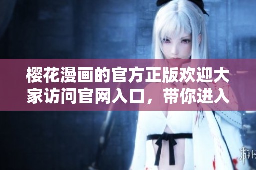 樱花漫画的官方正版欢迎大家访问官网入口，带你进入精彩漫画的世界！