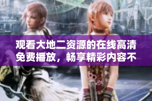 观看大地二资源的在线高清免费播放，畅享精彩内容不断更新！