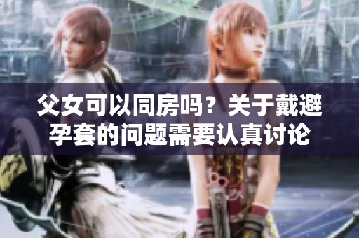 父女可以同房吗？关于戴避孕套的问题需要认真讨论