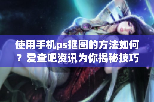 使用手机ps抠图的方法如何？爱查吧资讯为你揭秘技巧与步骤
