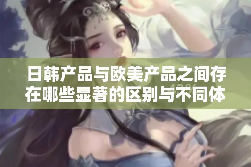 日韩产品与欧美产品之间存在哪些显著的区别与不同体验分析