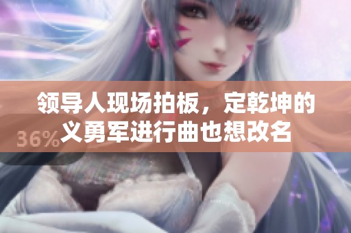 领导人现场拍板，定乾坤的义勇军进行曲也想改名