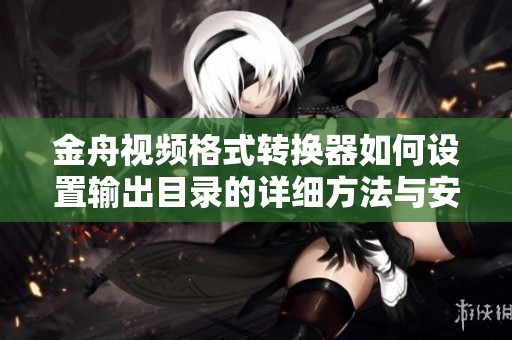 金舟视频格式转换器如何设置输出目录的详细方法与安全卫士使用技巧分享