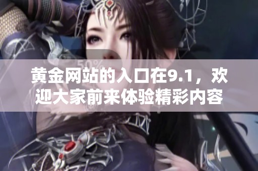 黄金网站的入口在9.1，欢迎大家前来体验精彩内容