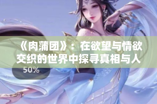 《肉蒲团》：在欲望与情欲交织的世界中探寻真相与人性