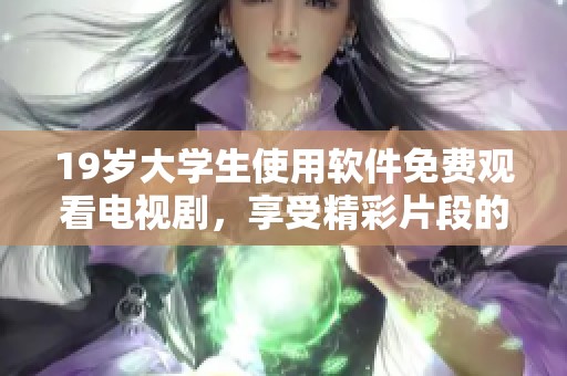 19岁大学生使用软件免费观看电视剧，享受精彩片段的同时收获更多乐趣