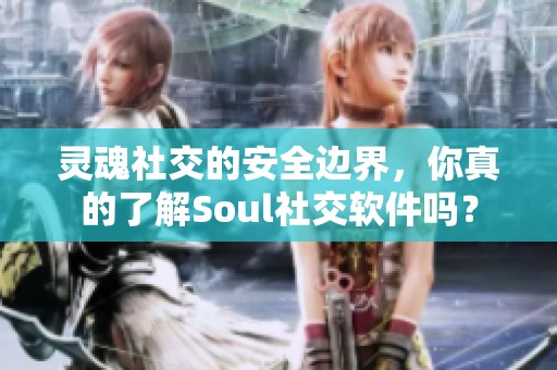 灵魂社交的安全边界，你真的了解Soul社交软件吗？