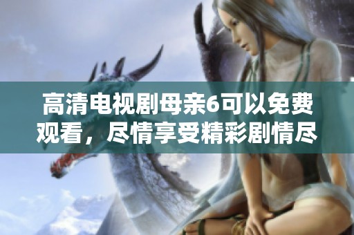 高清电视剧母亲6可以免费观看，尽情享受精彩剧情尽在其中