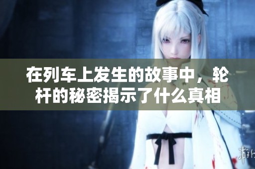 在列车上发生的故事中，轮杆的秘密揭示了什么真相