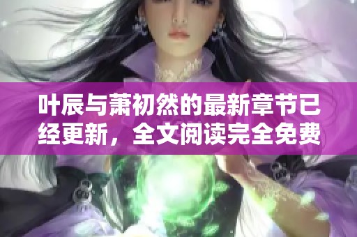 叶辰与萧初然的最新章节已经更新，全文阅读完全免费！
