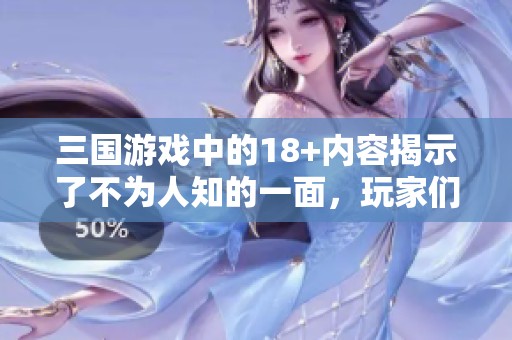 三国游戏中的18+内容揭示了不为人知的一面，玩家们怎么看待这一现象呢