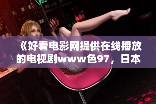 《好看电影网提供在线播放的电视剧www色97，日本作品值得一看》