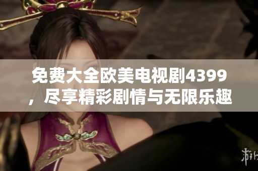免费大全欧美电视剧4399，尽享精彩剧情与无限乐趣！