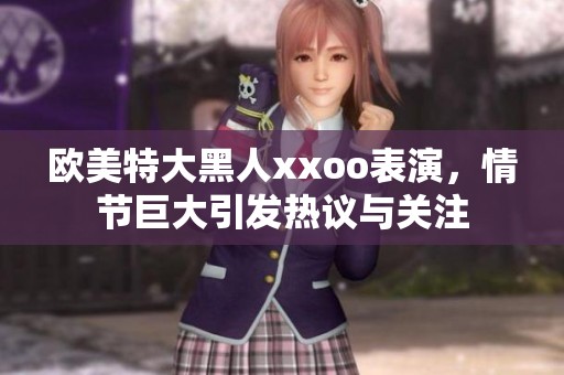 欧美特大黑人xxoo表演，情节巨大引发热议与关注
