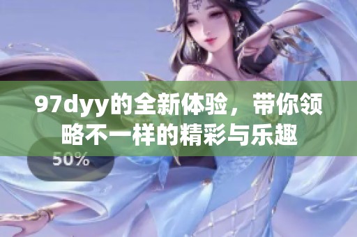 97dyy的全新体验，带你领略不一样的精彩与乐趣