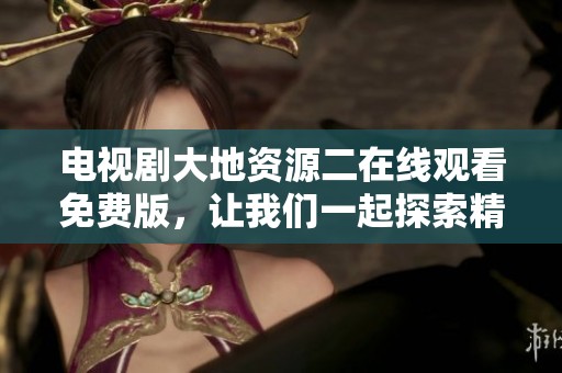 电视剧大地资源二在线观看免费版，让我们一起探索精彩的故事与情节吧