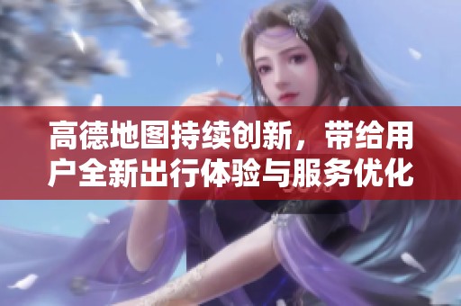高德地图持续创新，带给用户全新出行体验与服务优化