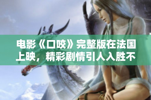 电影《口咬》完整版在法国上映，精彩剧情引人入胜不可错过！