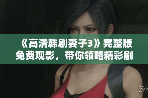 《高清韩剧妻子3》完整版免费观影，带你领略精彩剧情魅力！