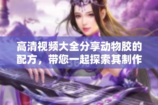 高清视频大全分享动物胶的配方，带您一起探索其制作过程