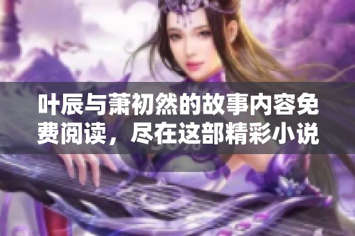 叶辰与萧初然的故事内容免费阅读，尽在这部精彩小说中尽情享受吧