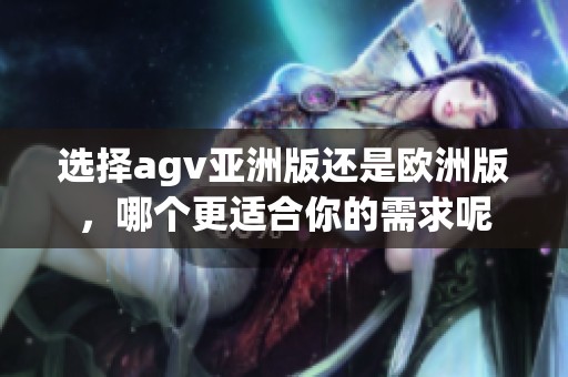 选择agv亚洲版还是欧洲版，哪个更适合你的需求呢