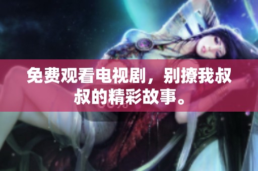 免费观看电视剧，别撩我叔叔的精彩故事。
