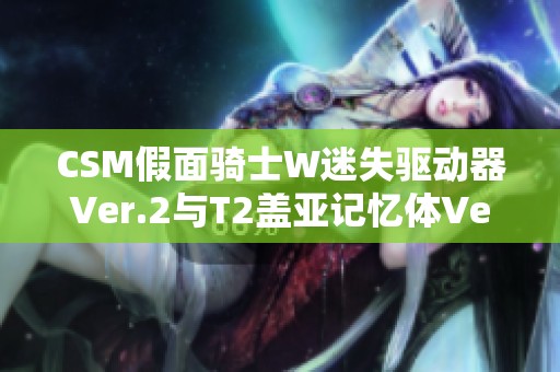 CSM假面骑士W迷失驱动器Ver.2与T2盖亚记忆体Ver的魅力解析和精彩体验