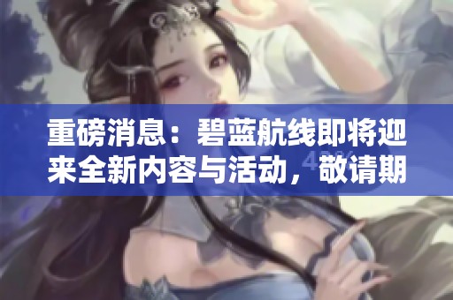 重磅消息：碧蓝航线即将迎来全新内容与活动，敬请期待！