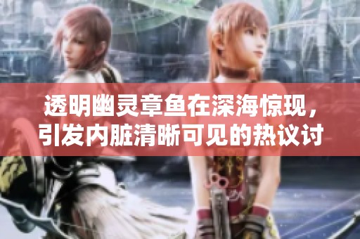 透明幽灵章鱼在深海惊现，引发内脏清晰可见的热议讨论