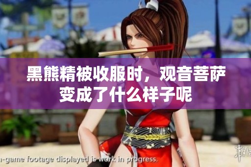 黑熊精被收服时，观音菩萨变成了什么样子呢