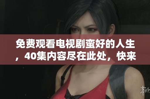 免费观看电视剧蛮好的人生，40集内容尽在此处，快来体验吧！