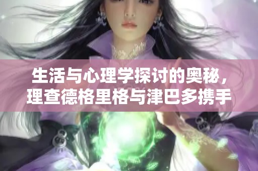 生活与心理学探讨的奥秘，理查德格里格与津巴多携手呈现第19版中文平装版