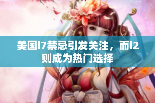 美国i7禁忌引发关注，而i2则成为热门选择