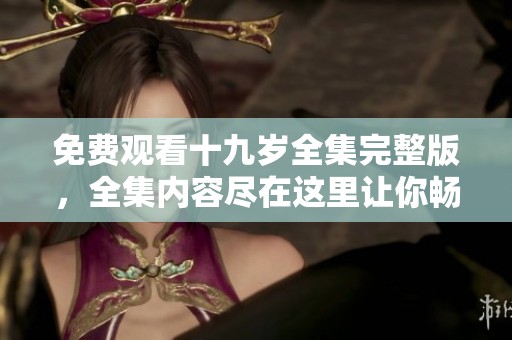 免费观看十九岁全集完整版，全集内容尽在这里让你畅享。