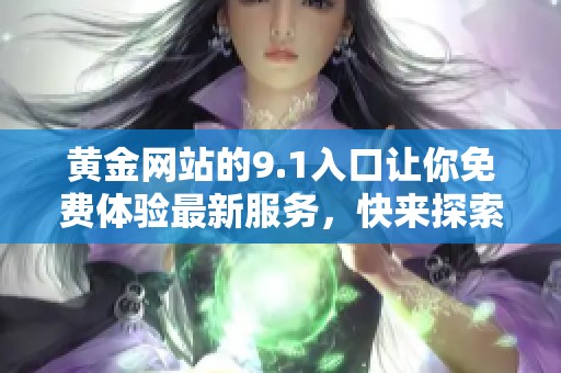 黄金网站的9.1入口让你免费体验最新服务，快来探索吧！