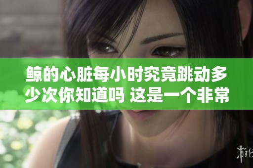 鲸的心脏每小时究竟跳动多少次你知道吗 这是一个非常有趣的问题