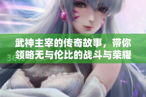 武神主宰的传奇故事，带你领略无与伦比的战斗与荣耀