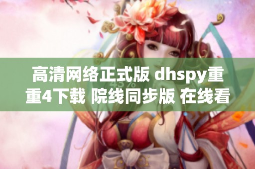 高清网络正式版 dhspy重重4下载 院线同步版 在线看片尽在大师兄影视工厂