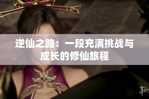 逆仙之路：一段充满挑战与成长的修仙旅程