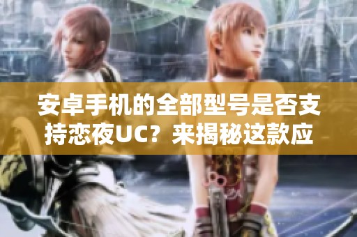 安卓手机的全部型号是否支持恋夜UC？来揭秘这款应用的兼容性与性能表现。