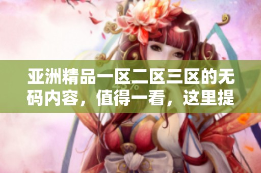 亚洲精品一区二区三区的**内容，值得一看，这里提供了丰富的资源与体验。