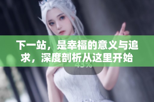 下一站，是幸福的意义与追求，深度剖析从这里开始