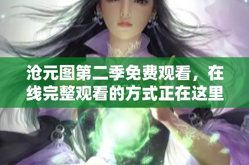 沧元图第二季免费观看，在线完整观看的方式正在这里揭晓