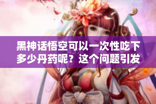 黑神话悟空可以一次性吃下多少丹药呢？这个问题引发了大家的好奇。