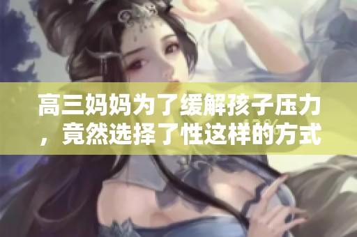 高三妈妈为了缓解孩子压力，竟然选择了性这样的方式来应对